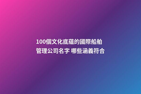 100個文化底蘊的國際船舶管理公司名字 哪些涵義符合-第1張-公司起名-玄機派